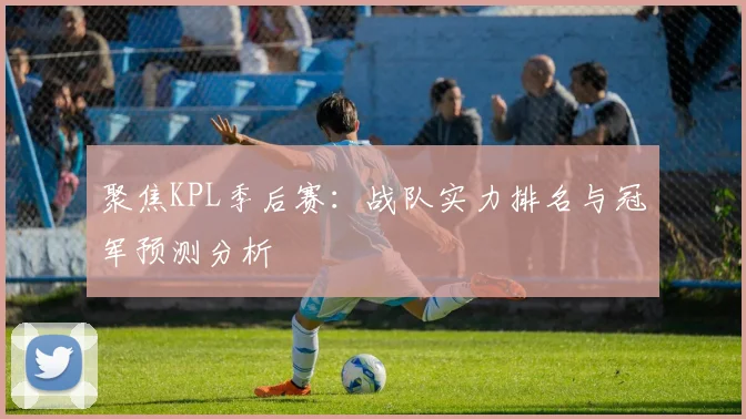 聚焦KPL季后赛：战队实力排名与冠军预测分析