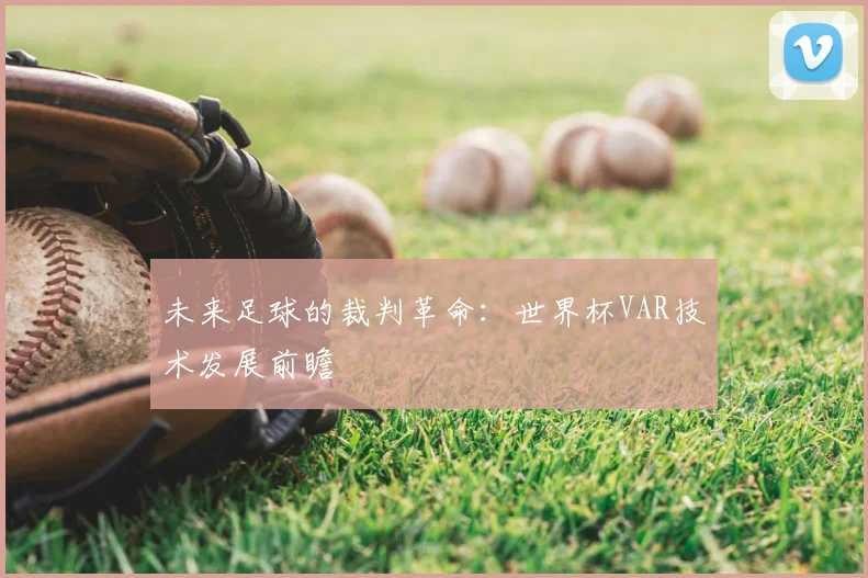 未来足球的裁判革命:世界杯VAR技术发展前瞻