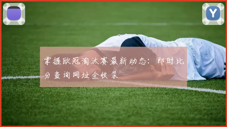 掌握欧冠淘汰赛最新动态:即时比分查询网址全收录