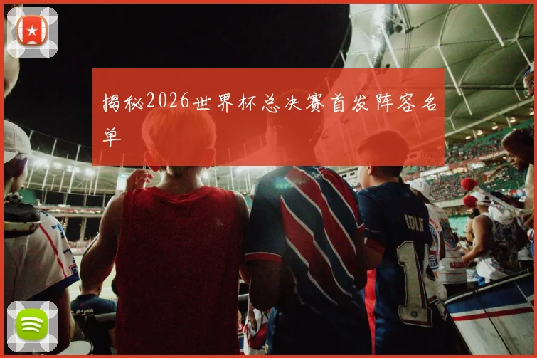 揭秘2026世界杯总决赛首发阵容名单