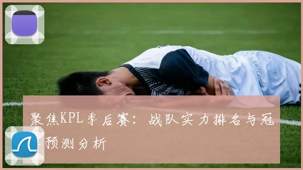 聚焦KPL季后赛：战队实力排名与冠军预测分析