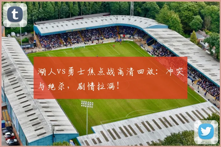 湖人vs勇士焦点战高清回放：冲突与绝杀，剧情拉满！