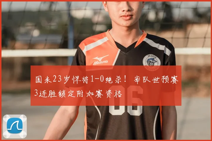 国米23岁悍将1-0绝杀!率队世预赛3连胜锁定附加赛资格
