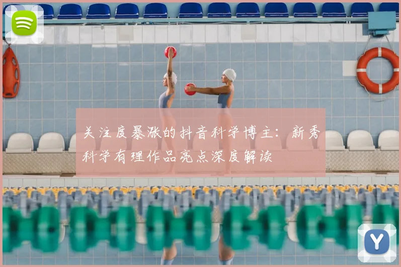 关注度暴涨的抖音科学博主:新秀科学有理作品亮点深度解读