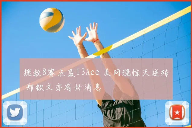 挽救8赛点轰13Ace 美网现惊天逆转 郑钦文亦有好消息