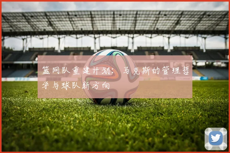 篮网队重建计划：马克斯的管理哲学与球队新方向