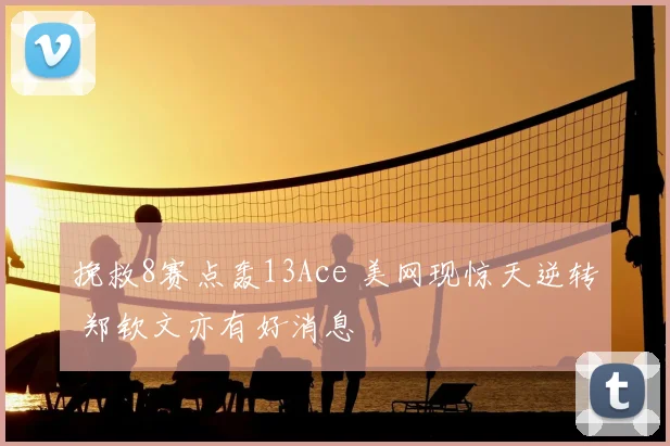 挽救8赛点轰13Ace 美网现惊天逆转 郑钦文亦有好消息