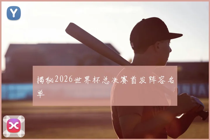 揭秘2026世界杯总决赛首发阵容名单