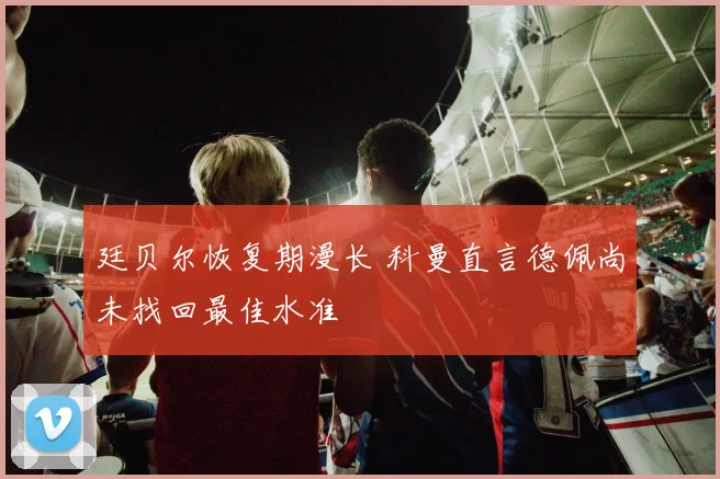 廷贝尔恢复期漫长 科曼直言德佩尚未找回最佳水准