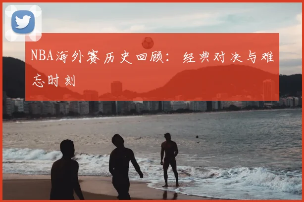 NBA海外赛历史回顾:经典对决与难忘时刻