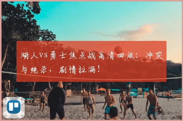 湖人vs勇士焦点战高清回放:冲突与绝杀,剧情拉满!