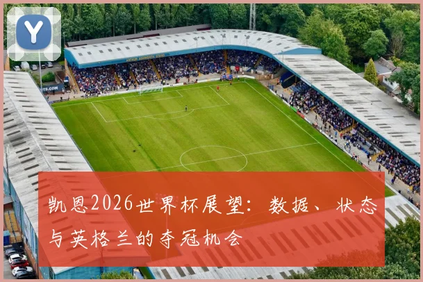 凯恩2026世界杯展望：数据、状态与英格兰的夺冠机会