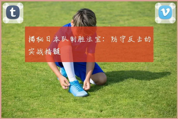 揭秘日本队制胜法宝：防守反击的实战精髓
