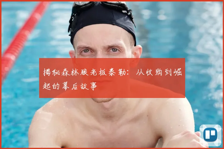 揭秘森林狼老板泰勒：从收购到崛起的幕后故事