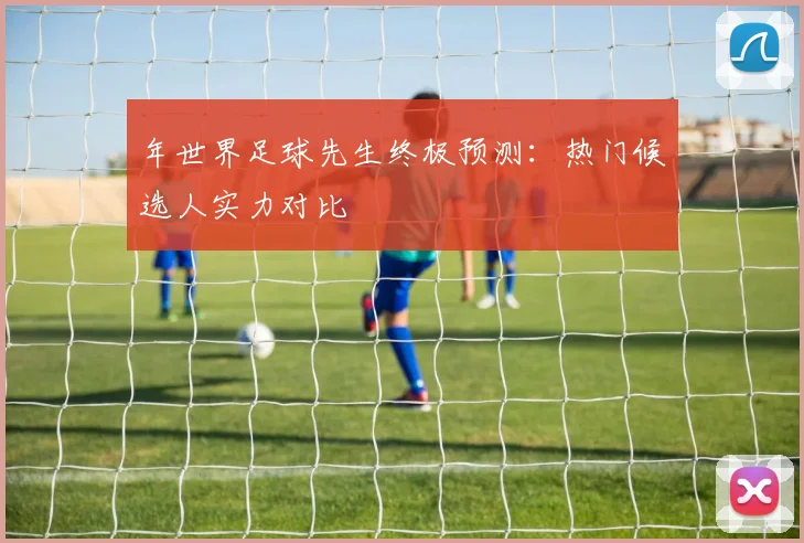 年世界足球先生终极预测：热门候选人实力对比
