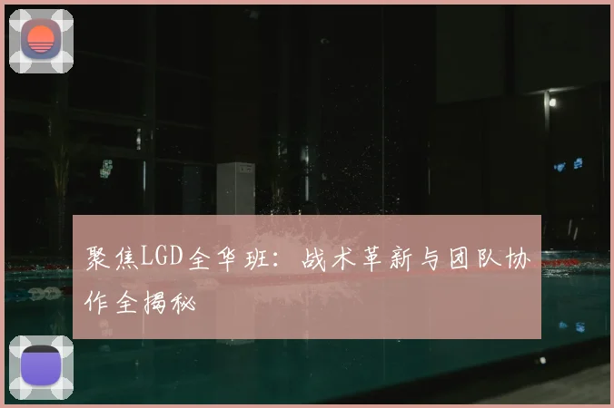 聚焦LGD全华班：战术革新与团队协作全揭秘