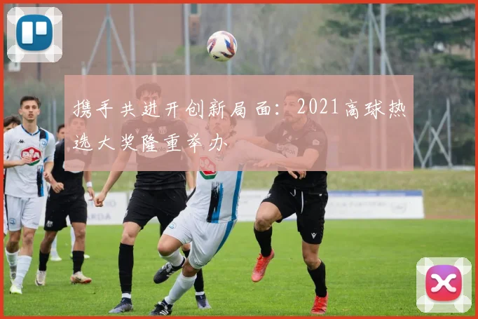 携手共进开创新局面:2021高球热选大奖隆重举办