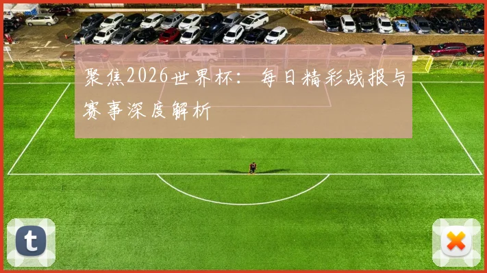 聚焦2026世界杯:每日精彩战报与赛事深度解析