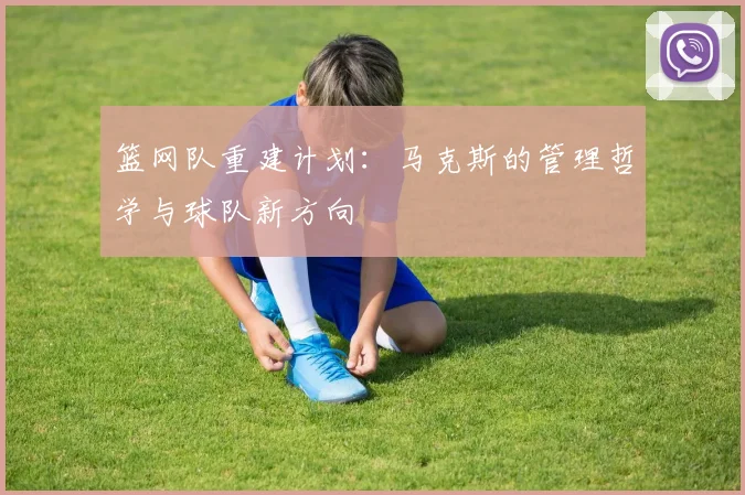篮网队重建计划:马克斯的管理哲学与球队新方向