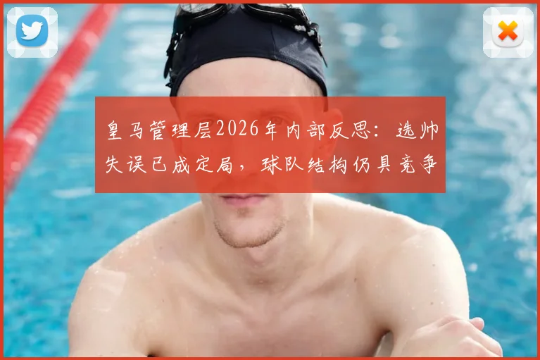 皇马管理层2026年内部反思:选帅失误已成定局,球队结构仍具竞争力