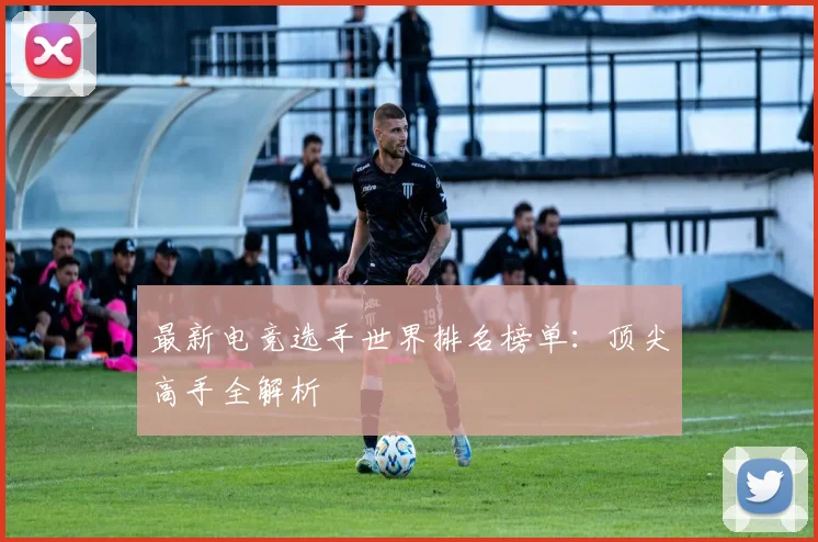 最新电竞选手世界排名榜单：顶尖高手全解析