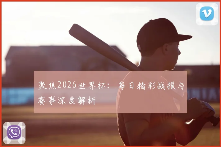 聚焦2026世界杯：每日精彩战报与赛事深度解析