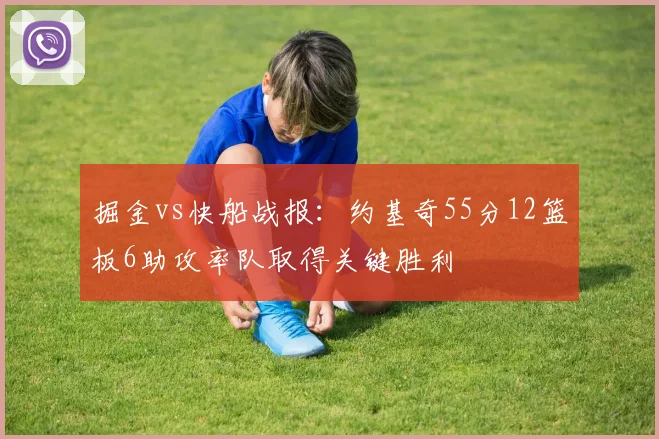 掘金vs快船战报：约基奇55分12篮板6助攻率队取得关键胜利