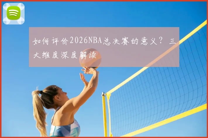 如何评价2026NBA总决赛的意义?三大维度深度解读