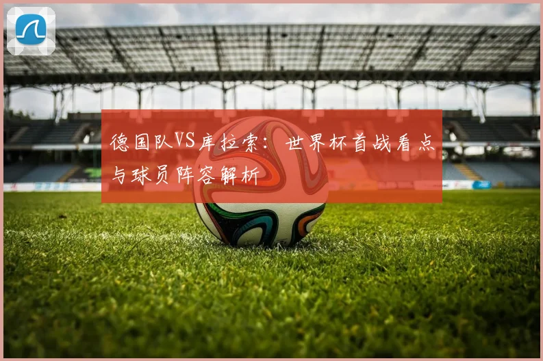 德国队VS库拉索：世界杯首战看点与球员阵容解析