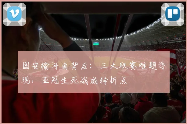 国安输河南背后:三大联赛难题浮现,亚冠生死战成转折点