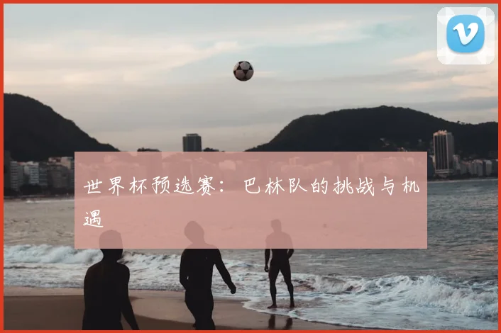 世界杯预选赛:巴林队的挑战与机遇