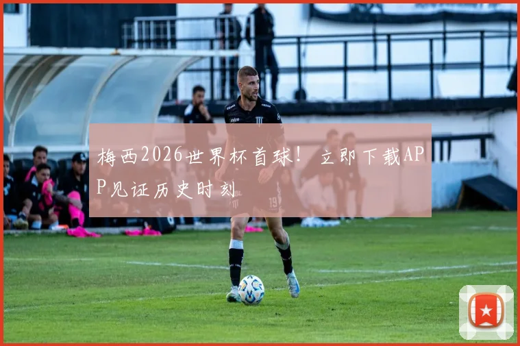 梅西2026世界杯首球！立即下载APP见证历史时刻