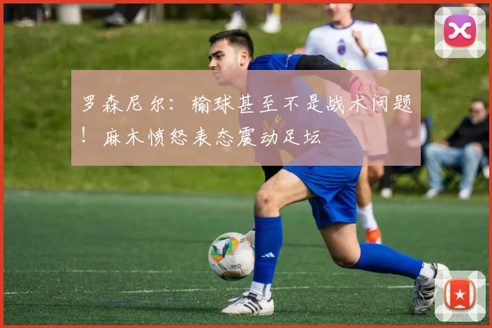 罗森尼尔：输球甚至不是战术问题！麻木愤怒表态震动足坛
