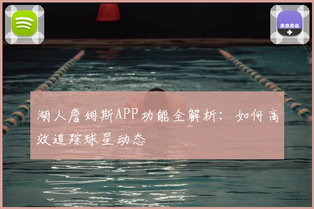 湖人詹姆斯APP功能全解析：如何高效追踪球星动态