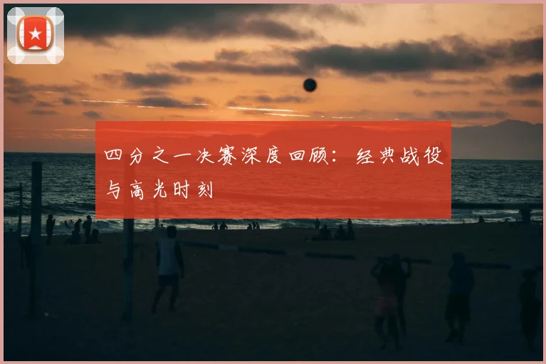 四分之一决赛深度回顾:经典战役与高光时刻