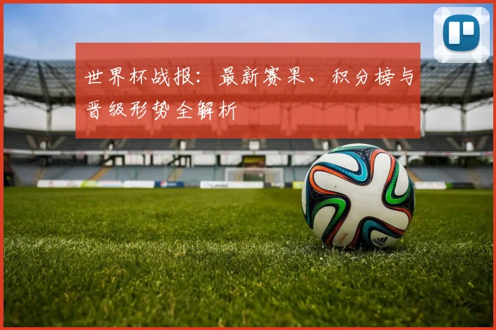 世界杯战报：最新赛果、积分榜与晋级形势全解析