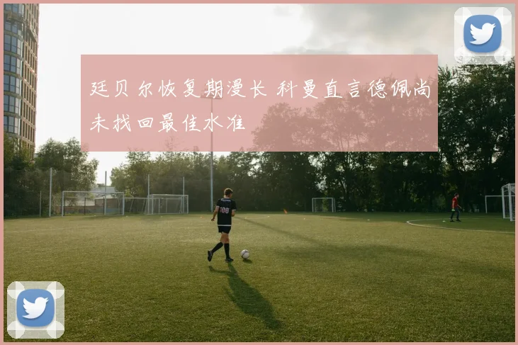 廷贝尔恢复期漫长 科曼直言德佩尚未找回最佳水准