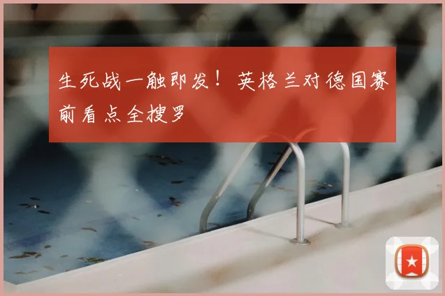 生死战一触即发！英格兰对德国赛前看点全搜罗