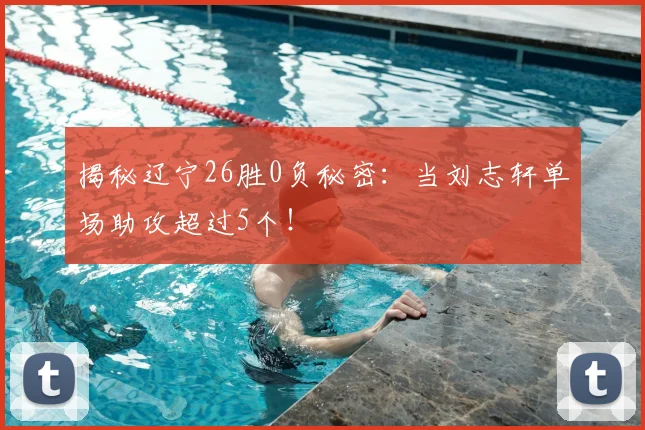 揭秘辽宁26胜0负秘密:当刘志轩单场助攻超过5个!