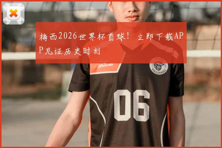梅西2026世界杯首球!立即下载APP见证历史时刻