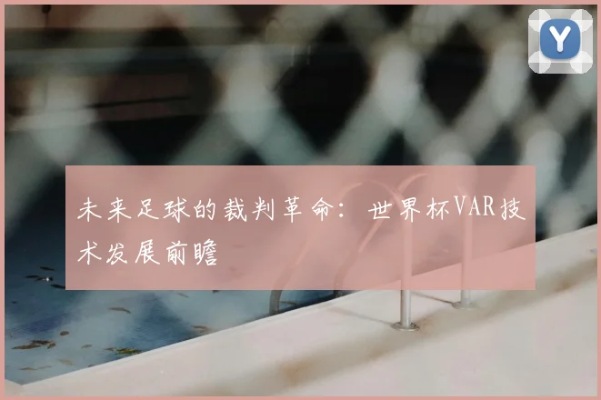 未来足球的裁判革命:世界杯VAR技术发展前瞻