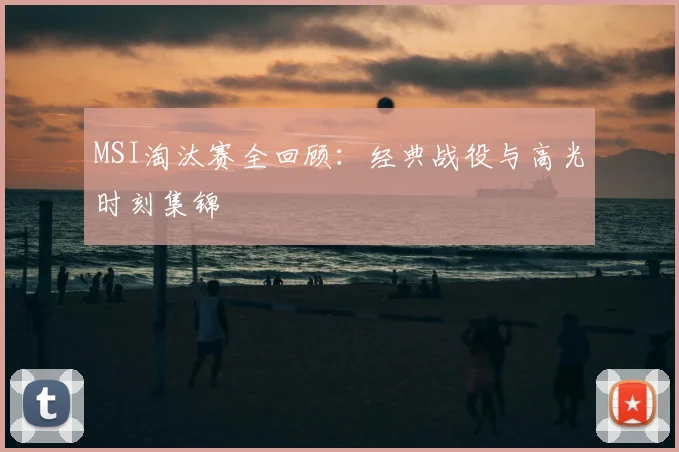 MSI淘汰赛全回顾:经典战役与高光时刻集锦