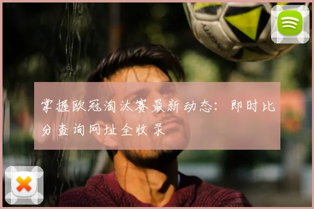 掌握欧冠淘汰赛最新动态：即时比分查询网址全收录